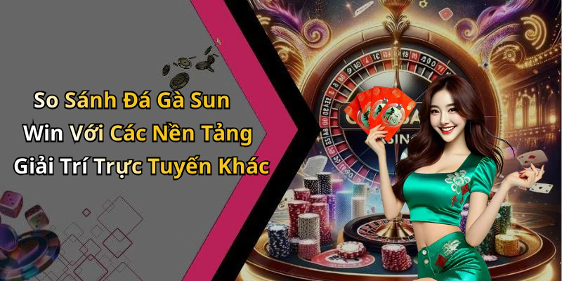 So Sánh Đá Gà Sun Win Với Các Nền Tảng Giải Trí Trực Tuyến Khác